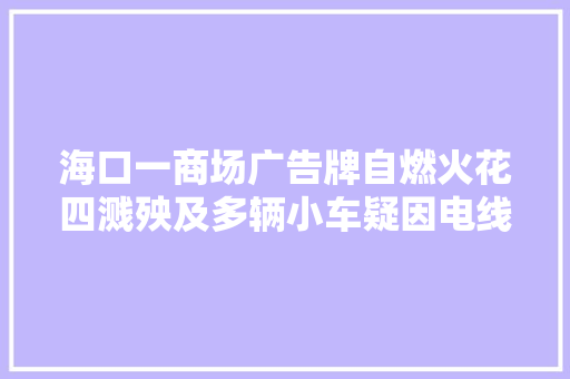 海口一商场广告牌自燃火花四溅殃及多辆小车疑因电线短路激发