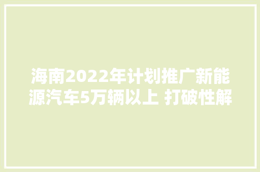 海南2022年计划推广新能源汽车5万辆以上 打破性解决充电桩进小区难问题