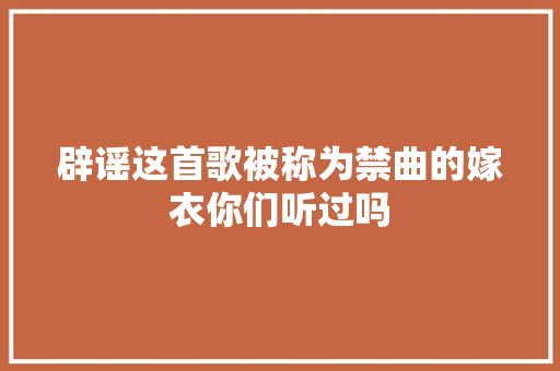 辟谣这首歌被称为禁曲的嫁衣你们听过吗