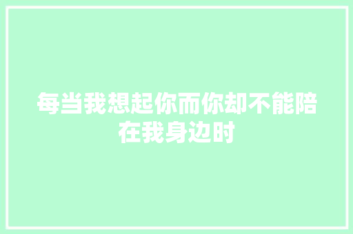 每当我想起你而你却不能陪在我身边时