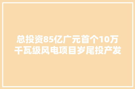 总投资85亿广元首个10万千瓦级风电项目岁尾投产发电