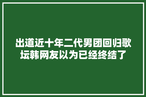 出道近十年二代男团回归歌坛韩网友以为已经终结了 休闲娱乐
