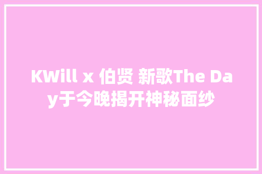 KWill x 伯贤 新歌The Day于今晚揭开神秘面纱