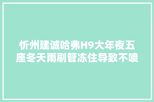 忻州建诚哈弗H9大年夜五座冬天雨刷管冻住导致不喷水修复记录 汽车知识