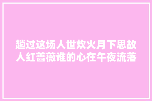 趟过这场人世炊火月下思故人红蔷薇谁的心在午夜流落