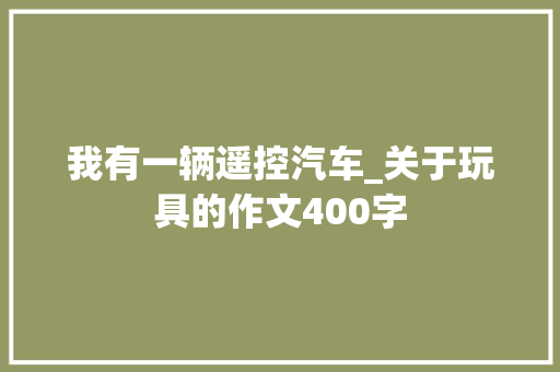 我有一辆遥控汽车_关于玩具的作文400字