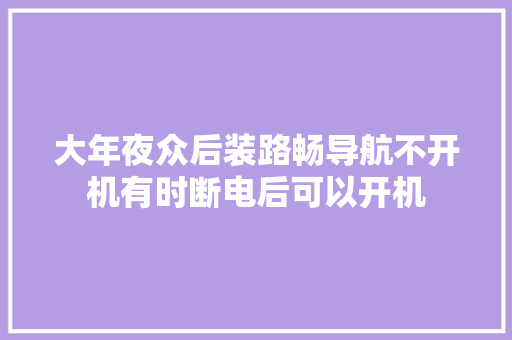 大年夜众后装路畅导航不开机有时断电后可以开机