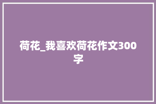 荷花_我喜欢荷花作文300字