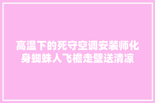 高温下的死守空调安装师化身蜘蛛人飞檐走壁送清凉