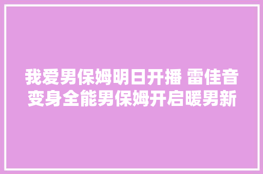 我爱男保姆明日开播 雷佳音变身全能男保姆开启暖男新时代