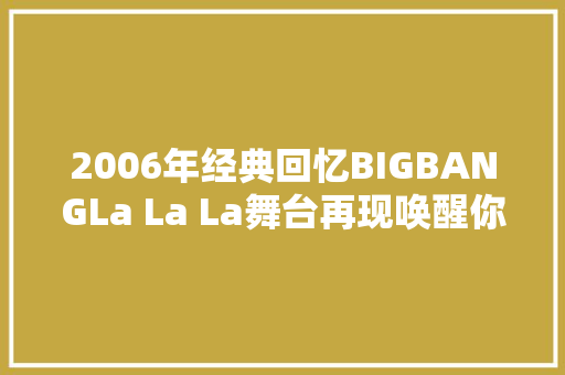 2006年经典回忆BIGBANGLa La La舞台再现唤醒你的记忆