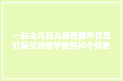 一粒尘凡颖儿吴奇隆不仅是好演员好歌手他照样个好老板