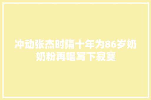 冲动张杰时隔十年为86岁奶奶粉再唱写下寂寞 休闲娱乐