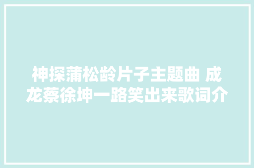 神探蒲松龄片子主题曲 成龙蔡徐坤一路笑出来歌词介绍