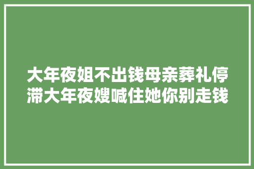大年夜姐不出钱母亲葬礼停滞大年夜嫂喊住她你别走钱的事说清楚