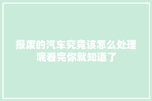报废的汽车究竟该怎么处理呢看完你就知道了