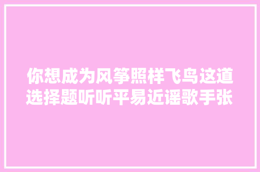 你想成为风筝照样飞鸟这道选择题听听平易近谣歌手张玮玮怎么做