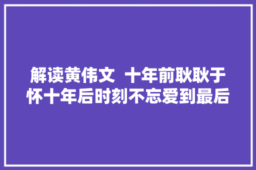 解读黄伟文  十年前耿耿于怀十年后时刻不忘爱到最后罗生门
