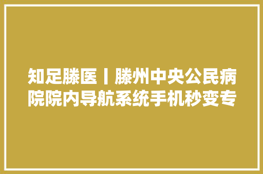 知足滕医丨滕州中央公民病院院内导航系统手机秒变专业导诊员