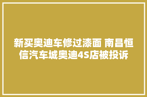 新买奥迪车修过漆面 南昌恒信汽车城奥迪4S店被投诉