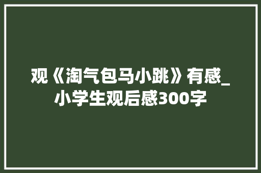 观《淘气包马小跳》有感_小学生观后感300字