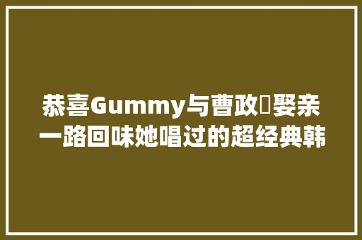 恭喜Gummy与曹政奭娶亲一路回味她唱过的超经典韩剧主题曲