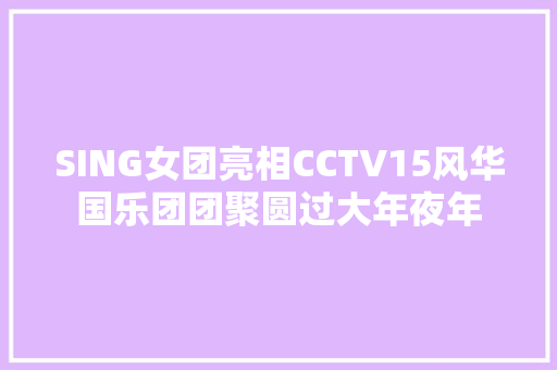 SING女团亮相CCTV15风华国乐团团聚圆过大年夜年