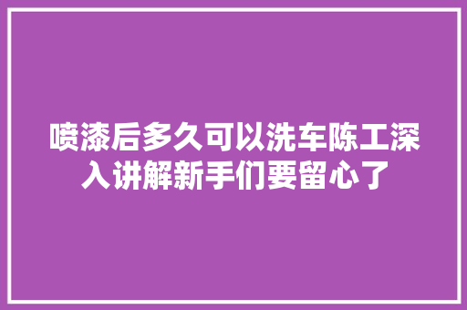 喷漆后多久可以洗车陈工深入讲解新手们要留心了