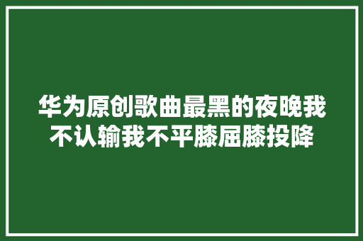 华为原创歌曲最黑的夜晚我不认输我不平膝屈膝投降