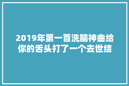 2019年第一首洗脑神曲给你的舌头打了一个去世结