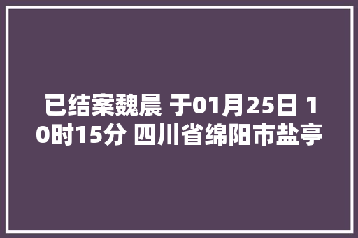 已结案魏晨 于01月25日 10时15分 四川省绵阳市盐亭县走丢