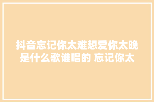 抖音忘记你太难想爱你太晚是什么歌谁唱的 忘记你太难歌词介绍