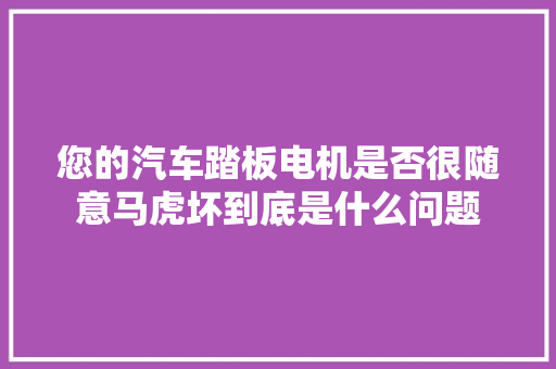 您的汽车踏板电机是否很随意马虎坏到底是什么问题