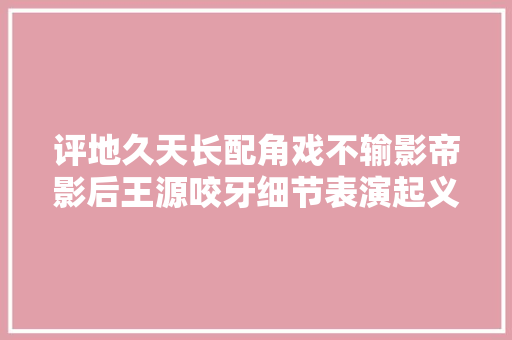 评地久天长配角戏不输影帝影后王源咬牙细节表演起义少年