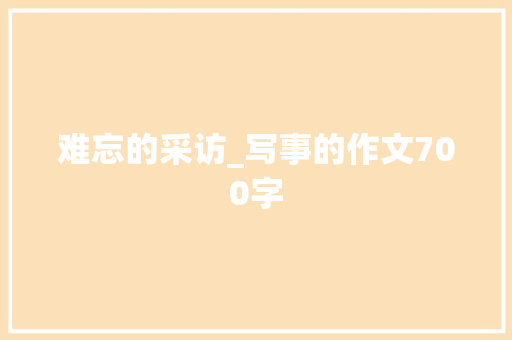 难忘的采访_写事的作文700字