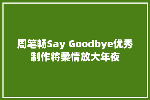 周笔畅Say Goodbye优秀制作将柔情放大年夜