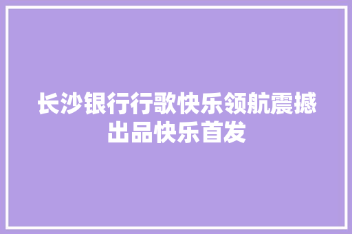长沙银行行歌快乐领航震撼出品快乐首发