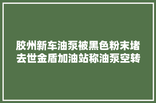 胶州新车油泵被黑色粉末堵去世金盾加油站称油泵空转导致