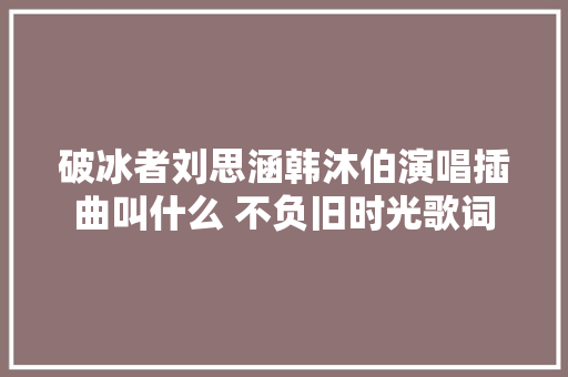 破冰者刘思涵韩沐伯演唱插曲叫什么 不负旧时光歌词