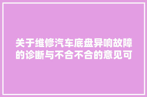 关于维修汽车底盘异响故障的诊断与不合不合的意见可以评