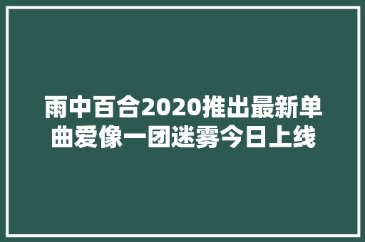 雨中百合2020推出最新单曲爱像一团迷雾今日上线