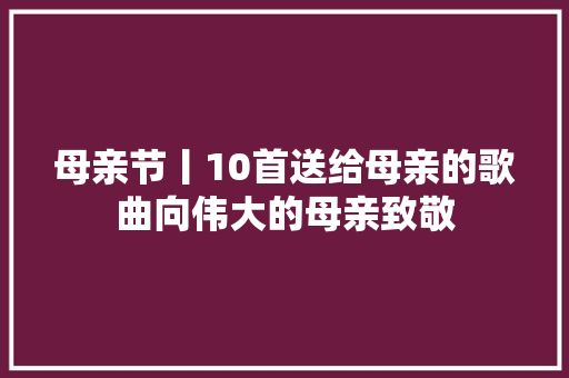母亲节丨10首送给母亲的歌曲向伟大的母亲致敬