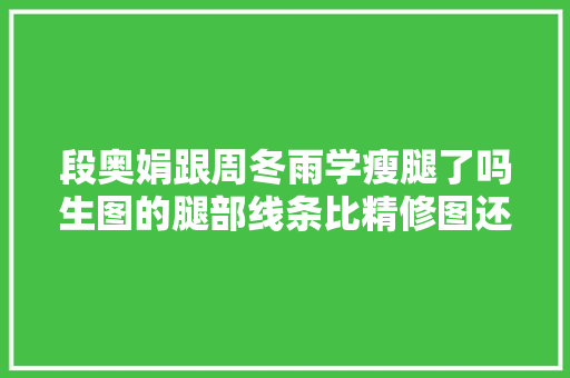 段奥娟跟周冬雨学瘦腿了吗生图的腿部线条比精修图还完美