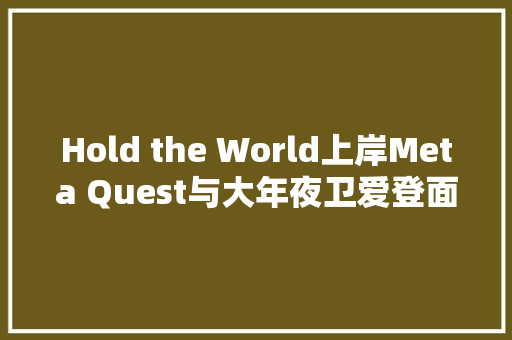Hold the World上岸Meta Quest与大年夜卫爱登面对面交流