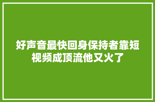 好声音最快回身保持者靠短视频成顶流他又火了