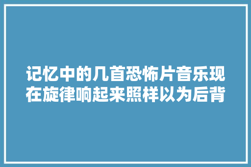 记忆中的几首恐怖片音乐现在旋律响起来照样以为后背发凉
