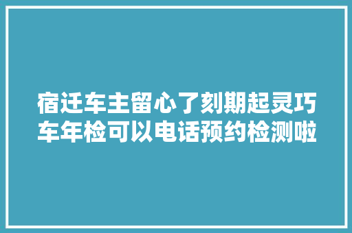 宿迁车主留心了刻期起灵巧车年检可以电话预约检测啦