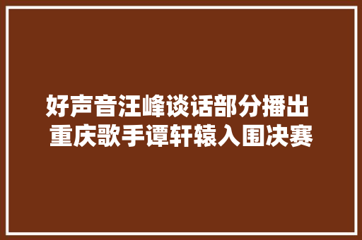 好声音汪峰谈话部分播出 重庆歌手谭轩辕入围决赛