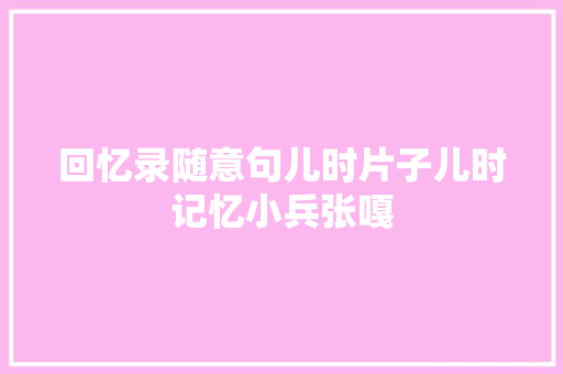 回忆录随意句儿时片子儿时记忆小兵张嘎