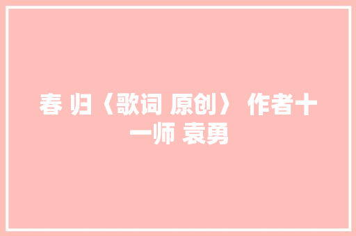 春 归〈歌词 原创〉 作者十一师 袁勇